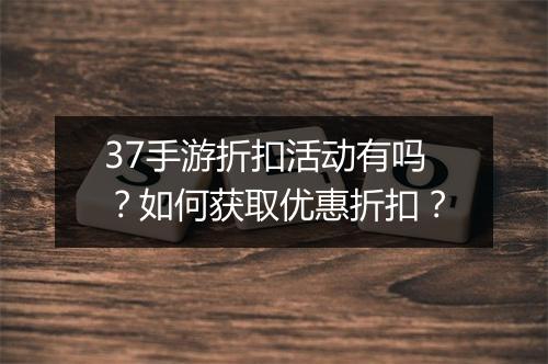 37手游折扣活动有吗？如何获取优惠折扣？