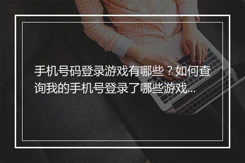 手机号码登录游戏有哪些？如何查询我的手机号登录了哪些游戏？