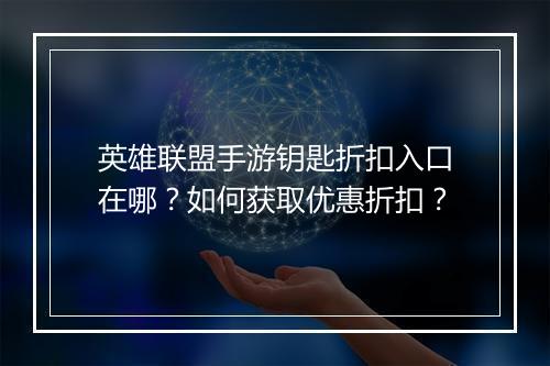 英雄联盟手游钥匙折扣入口在哪?如何获取优惠折扣?