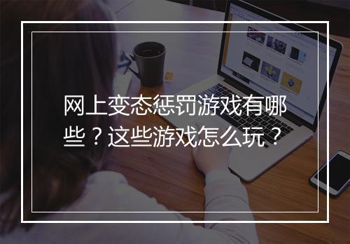 网上变态惩罚游戏有哪些?这些游戏怎么玩?