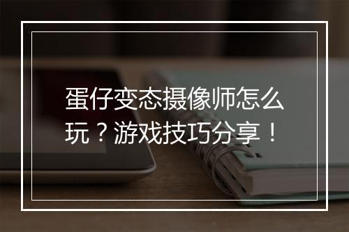 蛋仔变态摄像师怎么玩?游戏技巧分享!