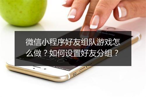 微信小程序好友组队游戏怎么做？如何设置好友分组？