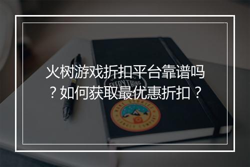 火树游戏折扣平台靠谱吗？如何获取最优惠折扣？