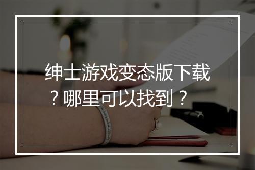 绅士游戏变态版下载?哪里可以找到?