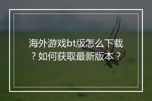海外游戏bt版怎么下载?如何获取最新版本?