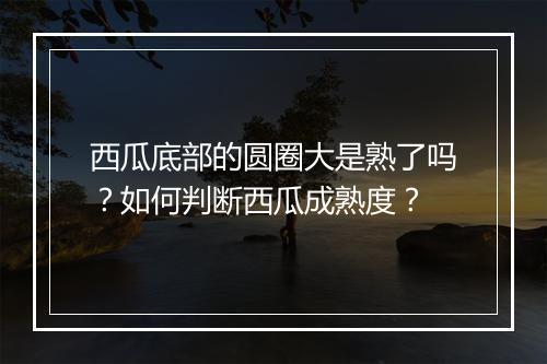 西瓜底部的圆圈大是熟了吗?如何判断西瓜成熟度?