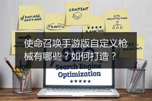 使命召唤手游版自定义枪械有哪些？如何打造？