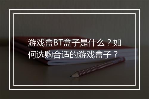 游戏盒BT盒子是什么?如何选购合适的游戏盒子?