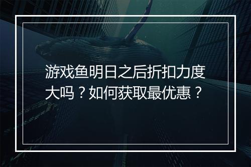 游戏鱼明日之后折扣力度大吗？如何获取最优惠？