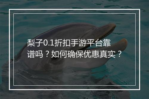 梨子0.1折扣手游平台靠谱吗?如何确保优惠真实?