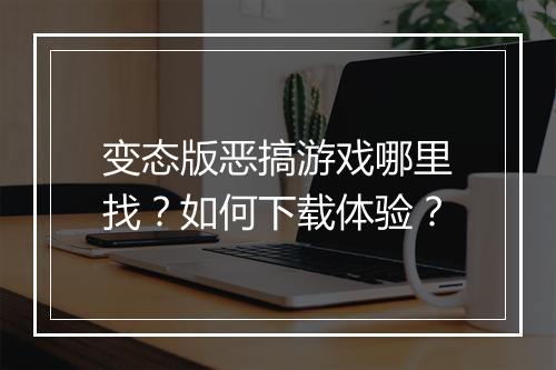 变态版恶搞游戏哪里找?如何下载体验?