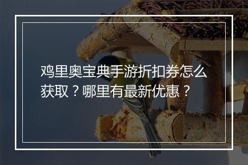 鸡里奥宝典手游折扣券怎么获取?哪里有最新优惠?