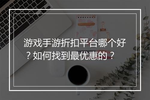 游戏手游折扣平台哪个好？如何找到最优惠的？