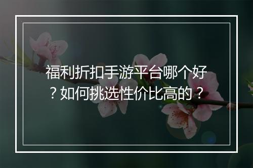 福利折扣手游平台哪个好？如何挑选性价比高的？