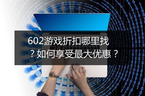 602游戏折扣哪里找?如何享受最大优惠?