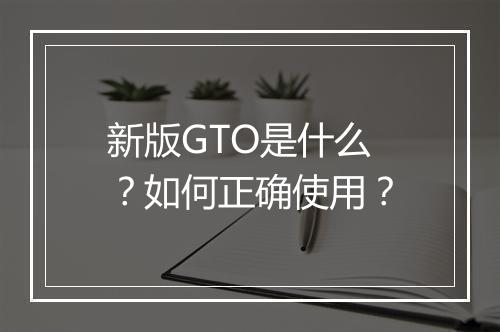 新版GTO是什么？如何正确使用？