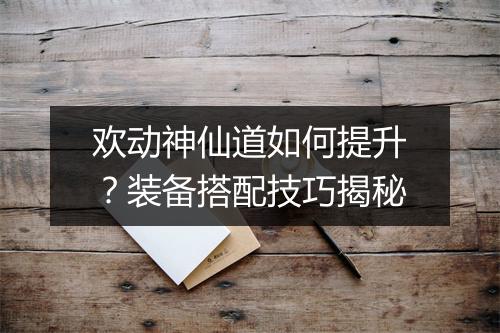 欢动神仙道如何提升？装备搭配技巧揭秘