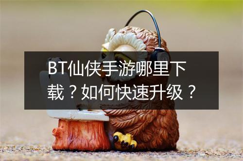 BT仙侠手游哪里下载?如何快速升级?