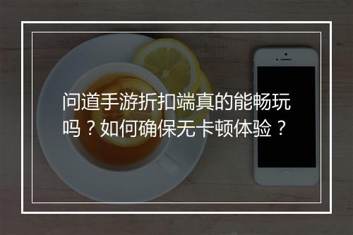 问道手游折扣端真的能畅玩吗？如何确保无卡顿体验？