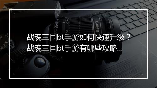 战魂三国bt手游如何快速升级？战魂三国bt手游有哪些攻略？