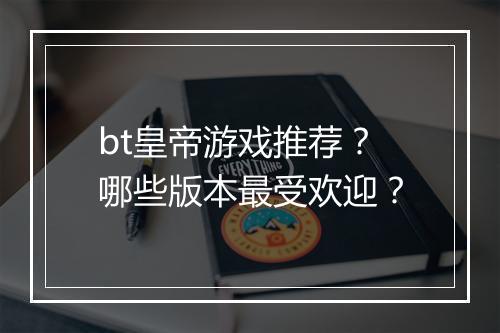 bt皇帝游戏推荐?哪些版本最受欢迎?