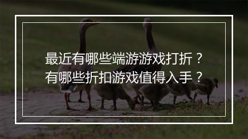 最近有哪些端游游戏打折？有哪些折扣游戏值得入手？