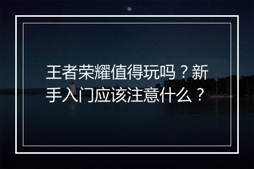 王者荣耀值得玩吗？新手入门应该注意什么？