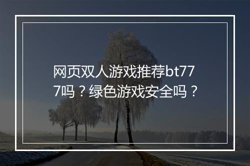 网页双人游戏推荐bt777吗？绿色游戏安全吗？