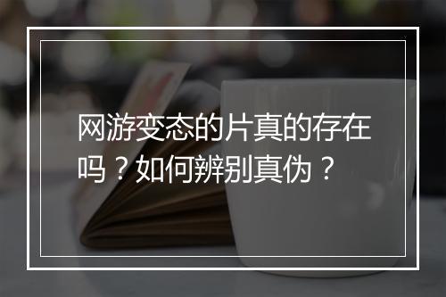 网游变态的片真的存在吗?如何辨别真伪?