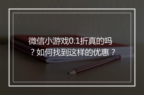 微信小游戏0.1折真的吗？如何找到这样的优惠？