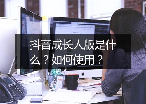 抖音成长人版是什么?如何使用?