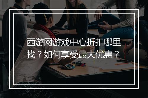 西游网游戏中心折扣哪里找?如何享受最大优惠?