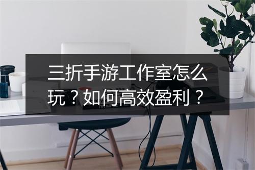 三折手游工作室怎么玩？如何高效盈利？