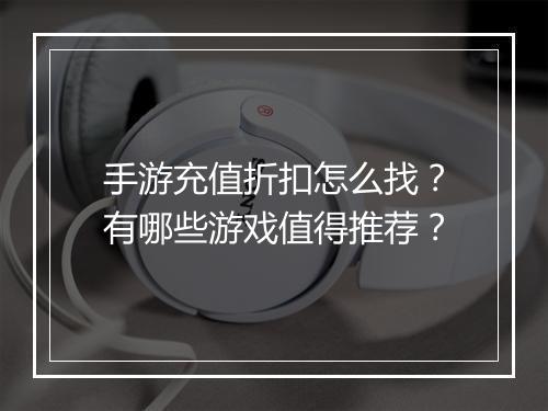 手游充值折扣怎么找?有哪些游戏值得推荐?