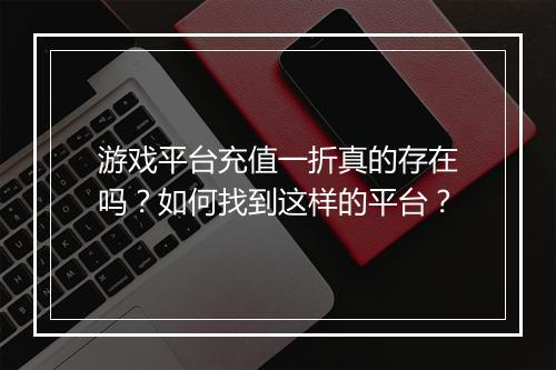 游戏平台充值一折真的存在吗?如何找到这样的平台?
