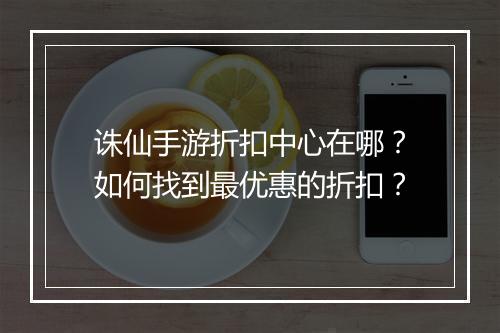 诛仙手游折扣中心在哪?如何找到最优惠的折扣?