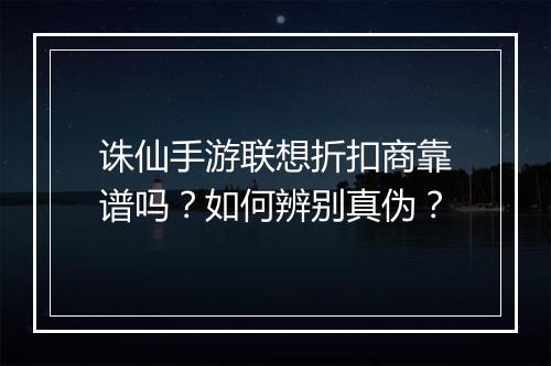 诛仙手游联想折扣商靠谱吗?如何辨别真伪?