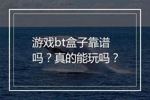 游戏bt盒子靠谱吗?真的能玩吗?