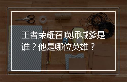王者荣耀召唤师喊爹是谁？他是哪位英雄？