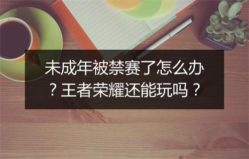 未成年被禁赛了怎么办？王者荣耀还能玩吗？