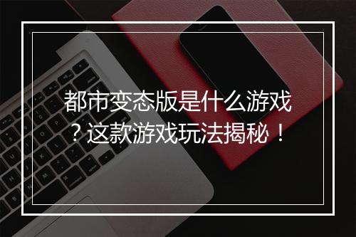 都市变态版是什么游戏?这款游戏玩法揭秘!