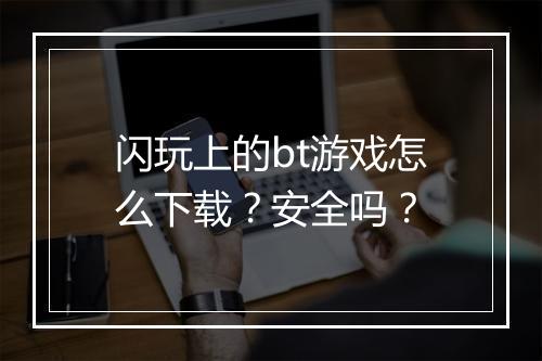 闪玩上的bt游戏怎么下载？安全吗？