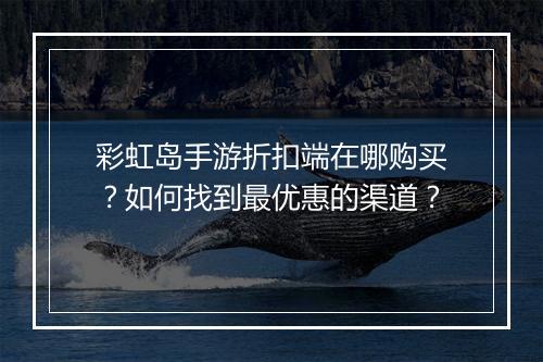 彩虹岛手游折扣端在哪购买?如何找到最优惠的渠道?