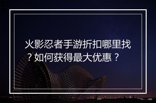火影忍者手游折扣哪里找?如何获得最大优惠?