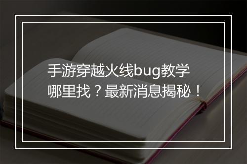 手游穿越火线bug教学哪里找？最新消息揭秘！