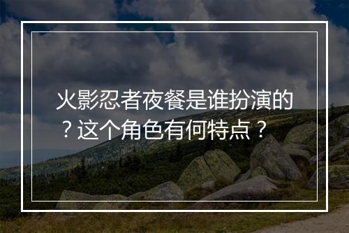 火影忍者夜餐是谁扮演的？这个角色有何特点？