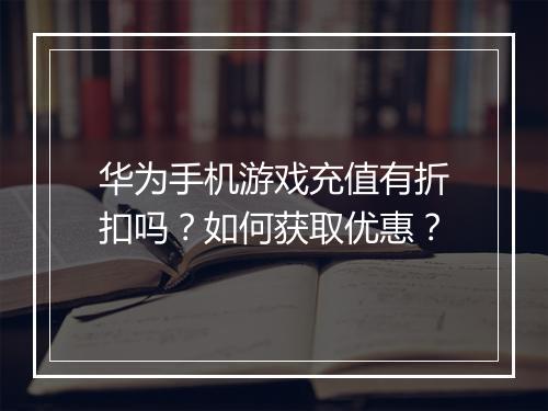 华为手机游戏充值有折扣吗？如何获取优惠？