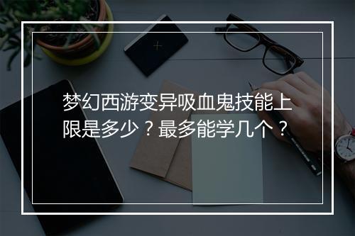 梦幻西游变异吸血鬼技能上限是多少？最多能学几个？