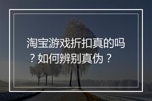 淘宝游戏折扣真的吗?如何辨别真伪?