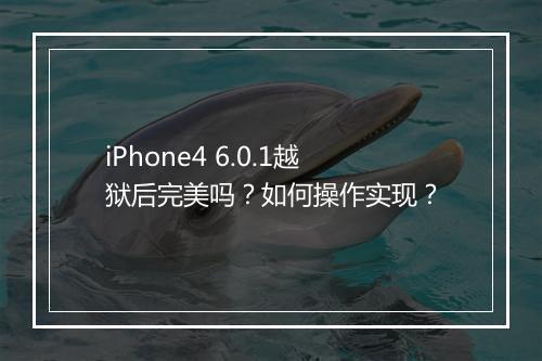 iPhone4 6.0.1越狱后完美吗？如何操作实现？